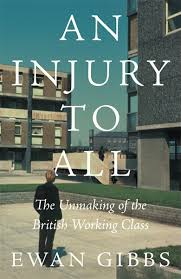 Ewan Gibbs An Injury to All: The Unmaking of the British Working Class